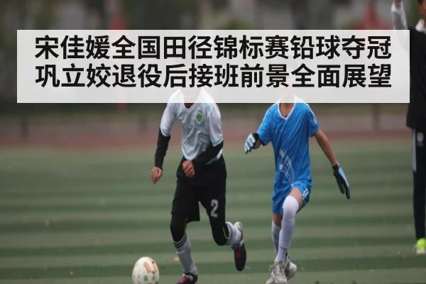 宋佳媛全国田径锦标赛铅球夺冠 巩立姣退役后接班前景全面展望
