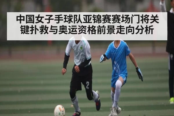 中国女子手球队亚锦赛赛场门将关键扑救与奥运资格前景走向分析