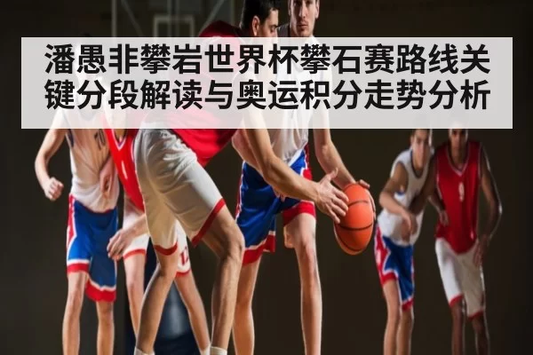 潘愚非攀岩世界杯攀石赛路线关键分段解读与奥运积分走势分析